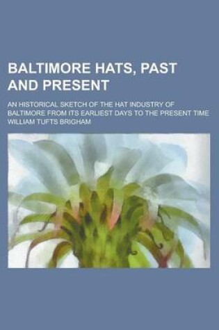 Cover of Baltimore Hats, Past and Present; An Historical Sketch of the Hat Industry of Baltimore from Its Earliest Days to the Present Time