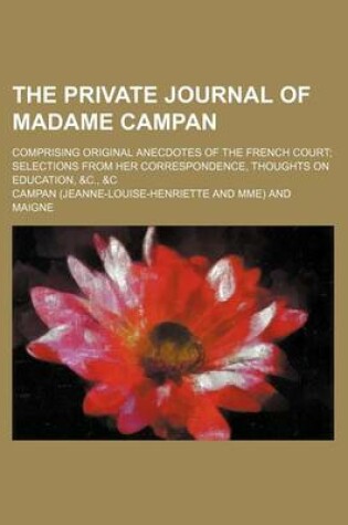 Cover of The Private Journal of Madame Campan; Comprising Original Anecdotes of the French Court Selections from Her Correspondence, Thoughts on Education, &C., &C