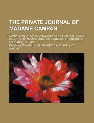 Book cover for The Private Journal of Madame Campan; Comprising Original Anecdotes of the French Court Selections from Her Correspondence, Thoughts on Education, &C., &C