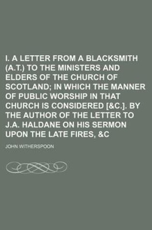 Cover of I. a Letter from a Blacksmith (A.T.) to the Ministers and Elders of the Church of Scotland; In Which the Manner of Public Worship in That Church Is Considered [&C.]. by the Author of the Letter to J.A. Haldane on His Sermon Upon the Late Fires, &C