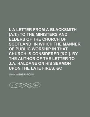 Book cover for I. a Letter from a Blacksmith (A.T.) to the Ministers and Elders of the Church of Scotland; In Which the Manner of Public Worship in That Church Is Considered [&C.]. by the Author of the Letter to J.A. Haldane on His Sermon Upon the Late Fires, &C