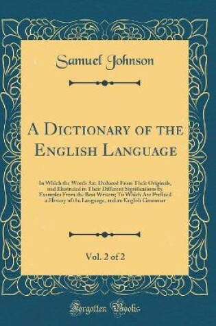 Cover of A Dictionary of the English Language, Vol. 2 of 2: In Which the Words Are Deduced From Their Originals, and Illustrated in Their Different Significations by Examples From the Best Writers; To Which Are Prefixed a History of the Language, and an English Gr