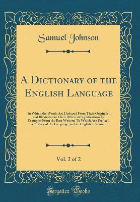 Book cover for A Dictionary of the English Language, Vol. 2 of 2: In Which the Words Are Deduced From Their Originals, and Illustrated in Their Different Significations by Examples From the Best Writers; To Which Are Prefixed a History of the Language, and an English Gr