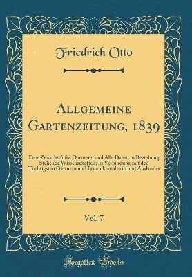 Book cover for Allgemeine Gartenzeitung, 1839, Vol. 7: Eine Zeitschrift für Gärtnerei und Alle Damit in Beziehung Stehende Wissenschaften; In Verbindung mit den Tüchtigsten Gärtnern und Botanikern des in und Auslandes (Classic Reprint)