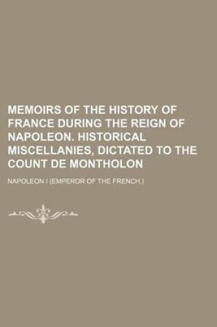 Cover of Memoirs of the History of France During the Reign of Napoleon. Historical Miscellanies, Dictated to the Count de Montholon