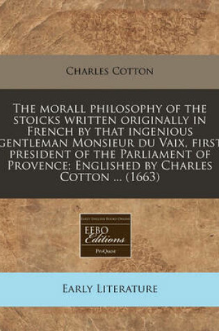 Cover of The Morall Philosophy of the Stoicks Written Originally in French by That Ingenious Gentleman Monsieur Du Vaix, First President of the Parliament of Provence; Englished by Charles Cotton ... (1663)