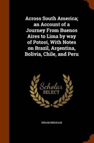 Cover of Across South America; An Account of a Journey from Buenos Aires to Lima by Way of Potosi, with Notes on Brazil, Argentina, Bolivia, Chile, and Peru