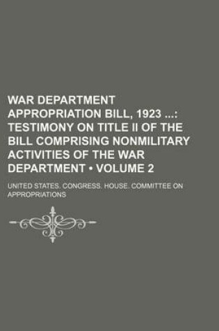 Cover of War Department Appropriation Bill, 1923 (Volume 2); Testimony on Title II of the Bill Comprising Nonmilitary Activities of the War Department