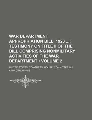 Book cover for War Department Appropriation Bill, 1923 (Volume 2); Testimony on Title II of the Bill Comprising Nonmilitary Activities of the War Department