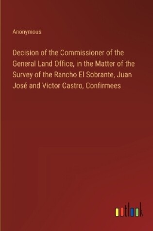 Cover of Decision of the Commissioner of the General Land Office, in the Matter of the Survey of the Rancho El Sobrante, Juan Jos� and Victor Castro, Confirmees