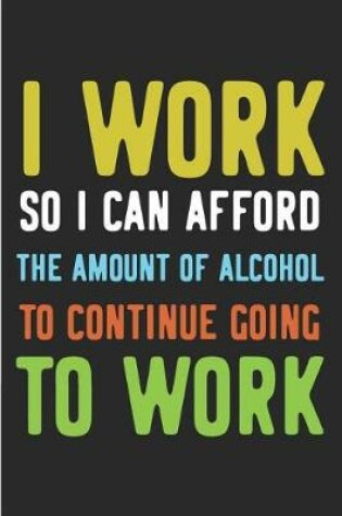 Cover of I Work So I Can Afford the Amount of Alcohol to Continue Going to Work
