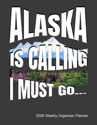 Book cover for Alaska Is Calling I Must Go 2020 Weekly Organizer Planner