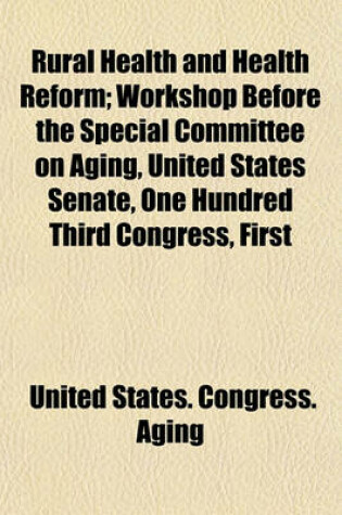 Cover of Rural Health and Health Reform; Workshop Before the Special Committee on Aging, United States Senate, One Hundred Third Congress, First