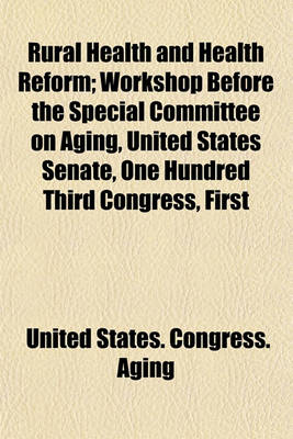 Book cover for Rural Health and Health Reform; Workshop Before the Special Committee on Aging, United States Senate, One Hundred Third Congress, First