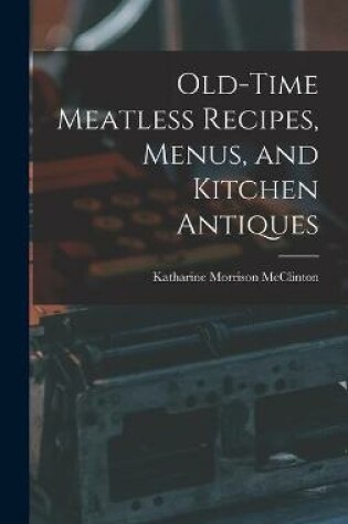 Cover of Old-time Meatless Recipes, Menus, and Kitchen Antiques