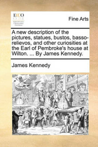 Cover of A New Description of the Pictures, Statues, Bustos, Basso-Relievos, and Other Curiosities at the Earl of Pembroke's House at Wilton. ... by James Kennedy.