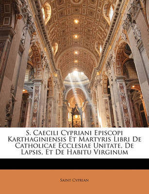 Book cover for S. Caecili Cypriani Episcopi Karthaginiensis Et Martyris Libri de Catholicae Ecclesiae Unitate, de Lapsis, Et de Habitu Virginum