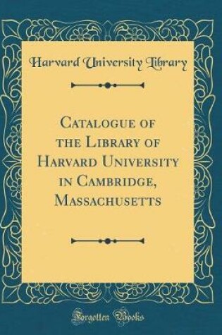 Cover of Catalogue of the Library of Harvard University in Cambridge, Massachusetts (Classic Reprint)