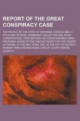 Cover of Report of the Great Conspiracy Case; The People of the State of Michigan, Versus Abel F. Fitch and Others, Commonly Called the Rail Road Conspirators