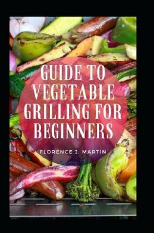 Cover of Guide To Vegetable Grilling For Beginners