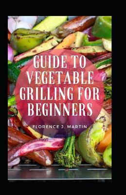 Book cover for Guide To Vegetable Grilling For Beginners