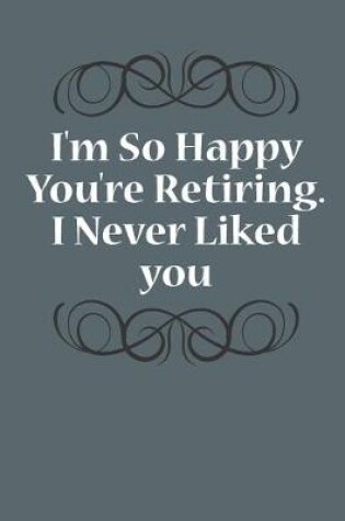 Cover of I'm So Happy You're Retiring. I Never Liked You