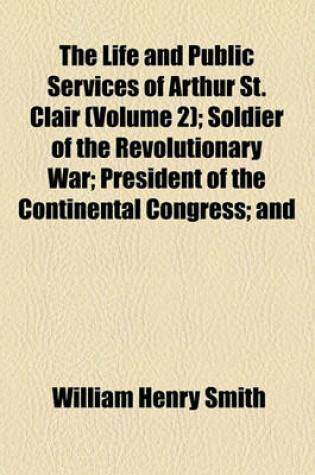 Cover of The Life and Public Services of Arthur St. Clair (Volume 2); Soldier of the Revolutionary War President of the Continental Congress and Governor of the North-Western Territory with His Correspondence and Other Papers