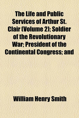 Book cover for The Life and Public Services of Arthur St. Clair (Volume 2); Soldier of the Revolutionary War President of the Continental Congress and Governor of the North-Western Territory with His Correspondence and Other Papers