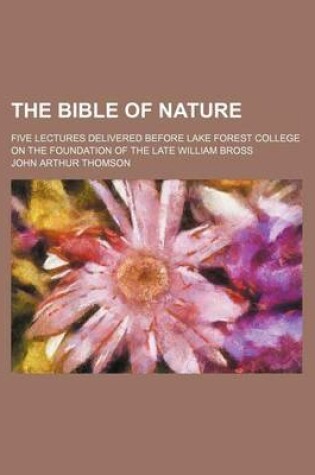 Cover of The Bible of Nature; Five Lectures Delivered Before Lake Forest College on the Foundation of the Late William Bross