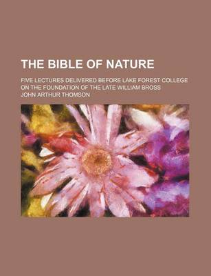 Book cover for The Bible of Nature; Five Lectures Delivered Before Lake Forest College on the Foundation of the Late William Bross