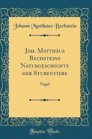 Cover of Joh. Matthäus Bechsteins Naturgeschichte der Stubentiere: Vögel (Classic Reprint)