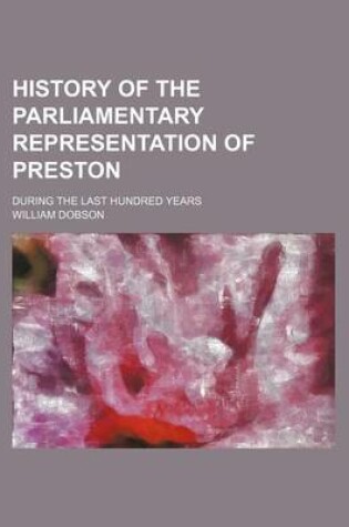 Cover of History of the Parliamentary Representation of Preston; During the Last Hundred Years