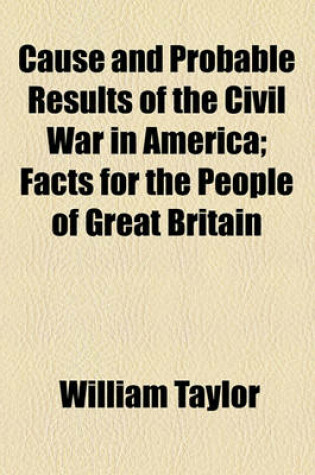 Cover of Cause and Probable Results of the Civil War in America; Facts for the People of Great Britain