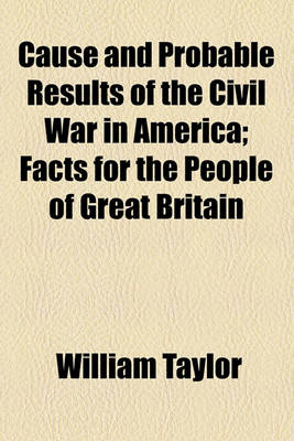 Book cover for Cause and Probable Results of the Civil War in America; Facts for the People of Great Britain