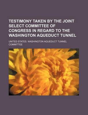 Book cover for Testimony Taken by the Joint Select Committee of Congress in Regard to the Washington Aqueduct Tunnel