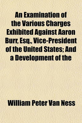 Book cover for An Examination of the Various Charges Exhibited Against Aaron Burr, Esq., Vice-President of the United States; And a Development of the