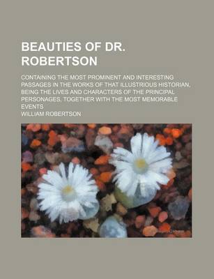 Book cover for Beauties of Dr. Robertson; Containing the Most Prominent and Interesting Passages in the Works of That Illustrious Historian, Being the Lives and Characters of the Principal Personages, Together with the Most Memorable Events