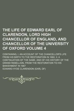 Cover of The Life of Edward Earl of Clarendon, Lord High Chancellor of England, and Chancellor of the University of Oxford Volume 4; Containing, I. an Account of the Chancellor's Life from His Birth to the Restoration in 1660. II. a Continuation of the Same, and of His