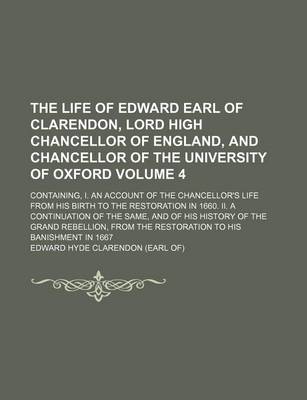 Book cover for The Life of Edward Earl of Clarendon, Lord High Chancellor of England, and Chancellor of the University of Oxford Volume 4; Containing, I. an Account of the Chancellor's Life from His Birth to the Restoration in 1660. II. a Continuation of the Same, and of His