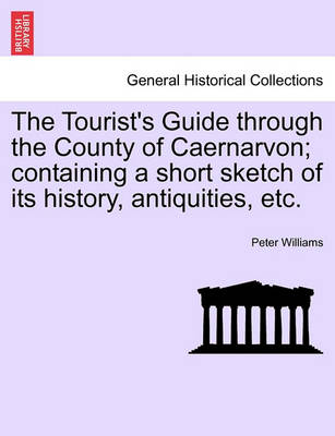 Book cover for The Tourist's Guide Through the County of Caernarvon; Containing a Short Sketch of Its History, Antiquities, Etc.