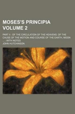 Cover of Moses's Principia Volume 2; Part II of the Circulation of the Heavens. of the Cause of the Motion and Course of the Earth, Moon with Notes