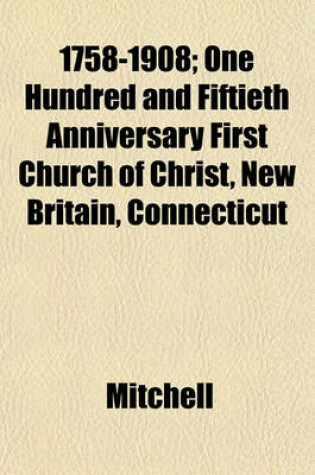 Cover of 1758-1908; One Hundred and Fiftieth Anniversary First Church of Christ, New Britain, Connecticut