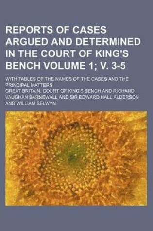 Cover of Reports of Cases Argued and Determined in the Court of King's Bench Volume 1; V. 3-5; With Tables of the Names of the Cases and the Principal Matters