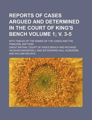 Book cover for Reports of Cases Argued and Determined in the Court of King's Bench Volume 1; V. 3-5; With Tables of the Names of the Cases and the Principal Matters