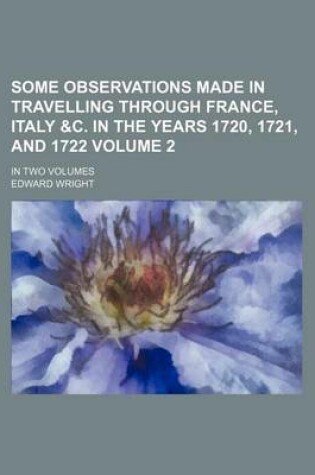 Cover of Some Observations Made in Travelling Through France, Italy &C. in the Years 1720, 1721, and 1722 Volume 2; In Two Volumes