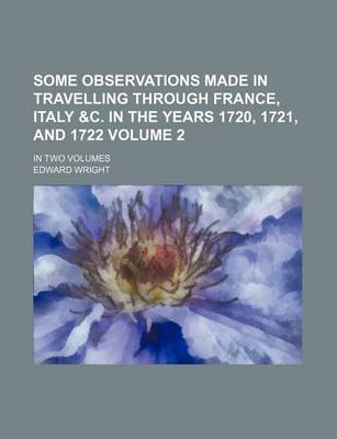 Book cover for Some Observations Made in Travelling Through France, Italy &C. in the Years 1720, 1721, and 1722 Volume 2; In Two Volumes