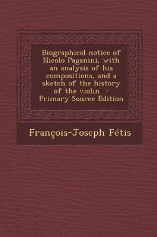 Cover of Biographical Notice of Nicolo Paganini, with an Analysis of His Compositions, and a Sketch of the History of the Violin - Primary Source Edition