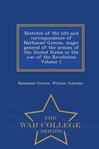 Cover of Sketches of the Life and Correspondence of Nathanael Greene, Major General of the Armies of the United States in the War of the Revolution Volume 1 - War College Series