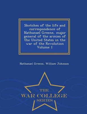 Book cover for Sketches of the Life and Correspondence of Nathanael Greene, Major General of the Armies of the United States in the War of the Revolution Volume 1 - War College Series