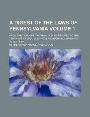 Book cover for A Digest of the Laws of Pennsylvania Volume 1; From the Year One Thousand Seven Hundred to the Tenth Day of July, One Thousand Eight Hundred and Seventy-Two